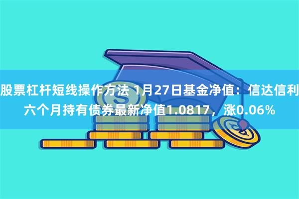 股票杠杆短线操作方法 1月27日基金净值：信达信利六个月持有债券最新净值1.0817，涨0.06%