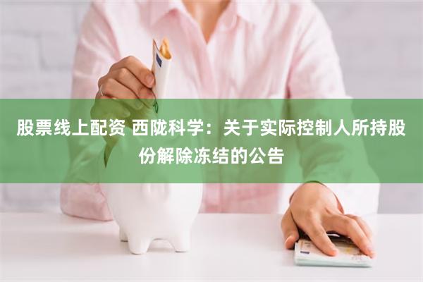 股票线上配资 西陇科学：关于实际控制人所持股份解除冻结的公告