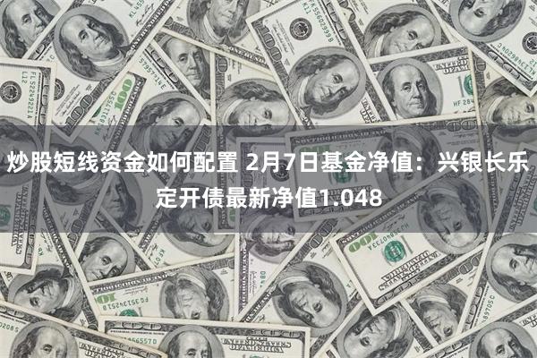 炒股短线资金如何配置 2月7日基金净值：兴银长乐定开债最新净值1.048