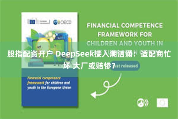 股指配资开户 DeepSeek接入潮汹涌：适配商忙坏 大厂或赔惨？