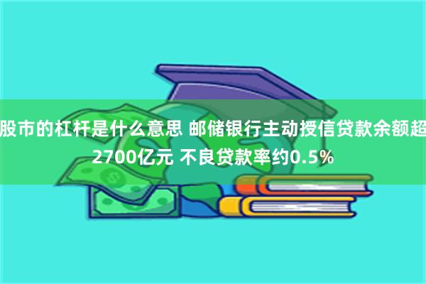 股市的杠杆是什么意思 邮储银行主动授信贷款余额超2700亿元 不良贷款率约0.5%