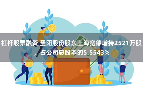 杠杆股票融资 圣阳股份股东上海宽德增持2521万股，占公司总股本的5.5543%