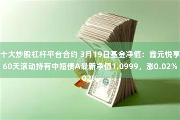 十大炒股杠杆平台合约 3月19日基金净值：鑫元悦享60天滚动持有中短债A最新净值1.0999，涨0.02%