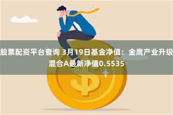 股票配资平台查询 3月19日基金净值：金鹰产业升级混合A最新净值0.5535